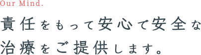 Our Mind. 責任をもって安心で安全な 治療をご提供します。